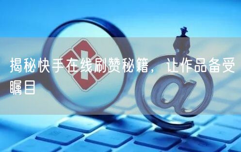 揭秘快手在线刷赞秘籍，让作品备受瞩目