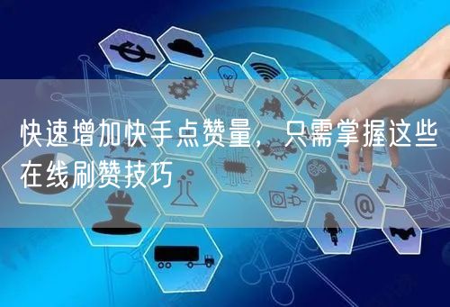 快速增加快手点赞量，只需掌握这些在线刷赞技巧