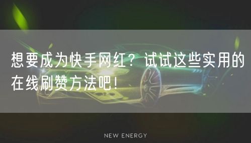 想要成为快手网红？试试这些实用的在线刷赞方法吧！