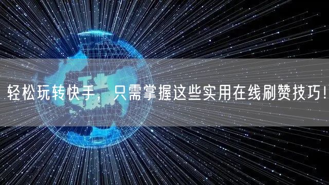 轻松玩转快手，只需掌握这些实用在线刷赞技巧！