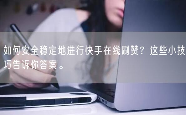 如何安全稳定地进行快手在线刷赞？这些小技巧告诉你答案。