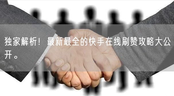 独家解析！最新最全的快手在线刷赞攻略大公开。