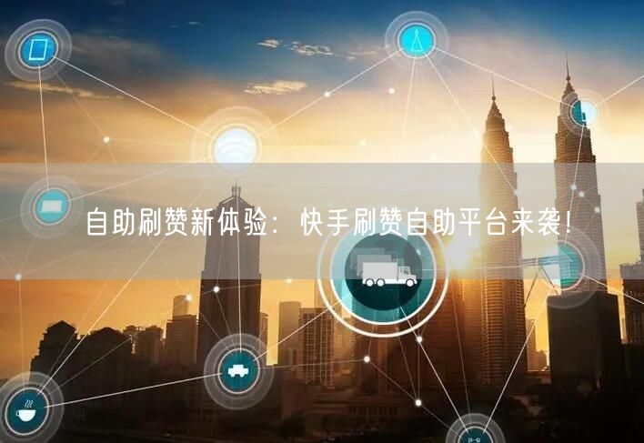 自助刷赞新体验：快手刷赞自助平台来袭！