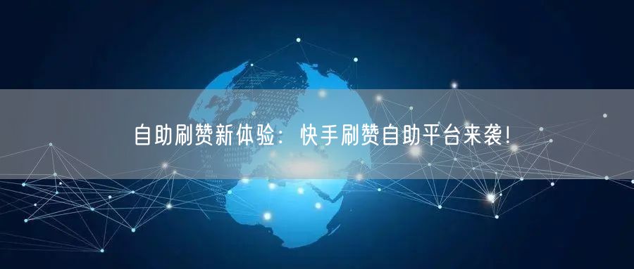 自助刷赞新体验：快手刷赞自助平台来袭！