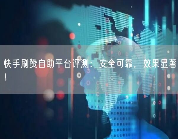 快手刷赞自助平台评测：安全可靠，效果显著！
