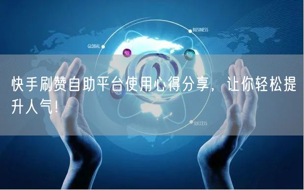快手刷赞自助平台使用心得分享，让你轻松提升人气！