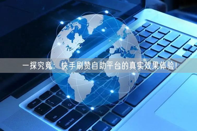 一探究竟：快手刷赞自助平台的真实效果体验！