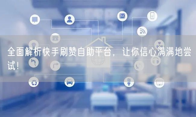 全面解析快手刷赞自助平台，让你信心满满地尝试！