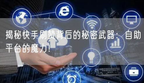 揭秘快手刷赞背后的秘密武器：自助平台的魔力！