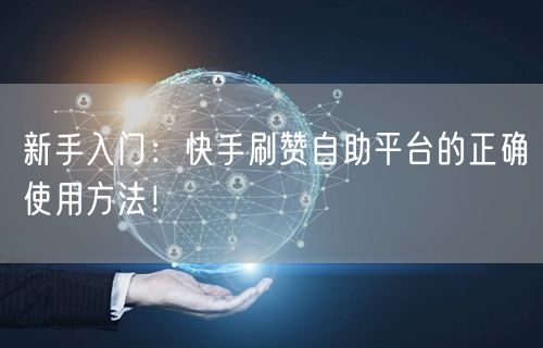 新手入门：快手刷赞自助平台的正确使用方法！