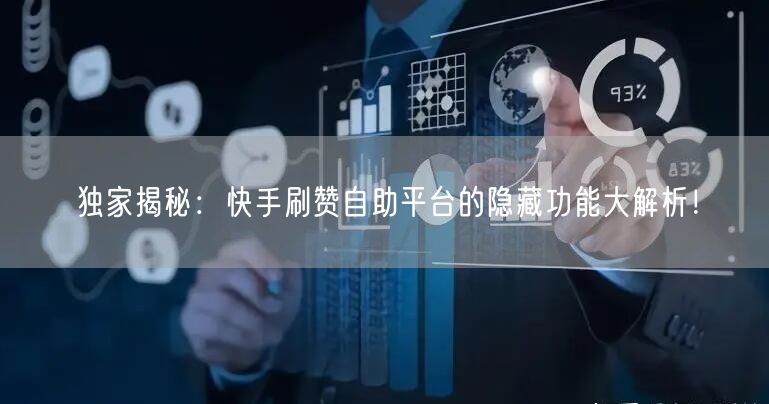 独家揭秘：快手刷赞自助平台的隐藏功能大解析！