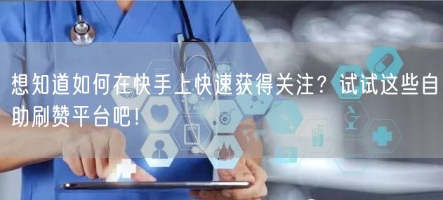 想知道如何在快手上快速获得关注？试试这些自助刷赞平台吧！