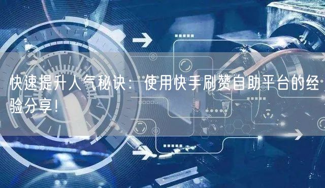 快速提升人气秘诀：使用快手刷赞自助平台的经验分享！
