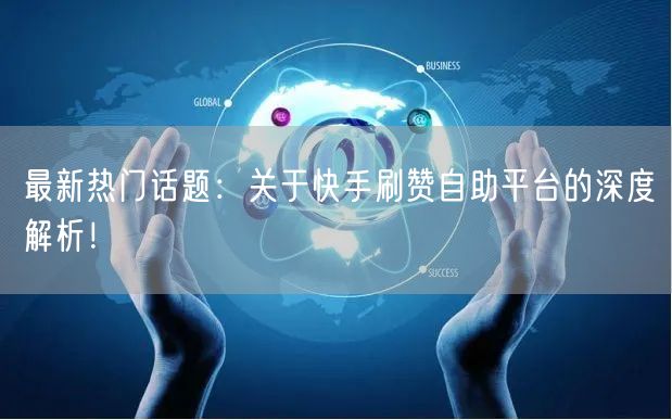 最新热门话题：关于快手刷赞自助平台的深度解析！