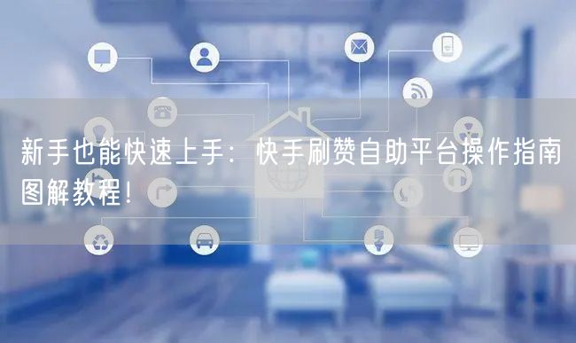 新手也能快速上手：快手刷赞自助平台操作指南图解教程！