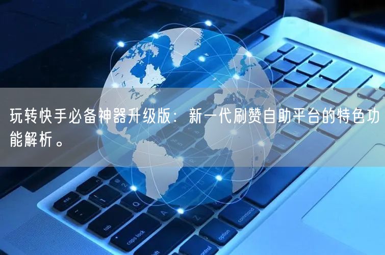 玩转快手必备神器升级版：新一代刷赞自助平台的特色功能解析。