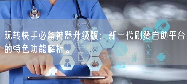 玩转快手必备神器升级版：新一代刷赞自助平台的特色功能解析。