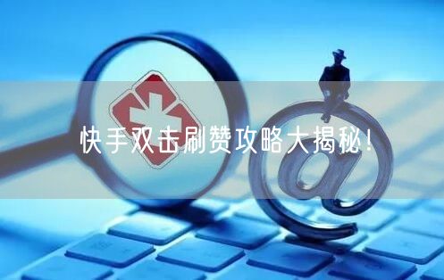 快手双击刷赞攻略大揭秘！