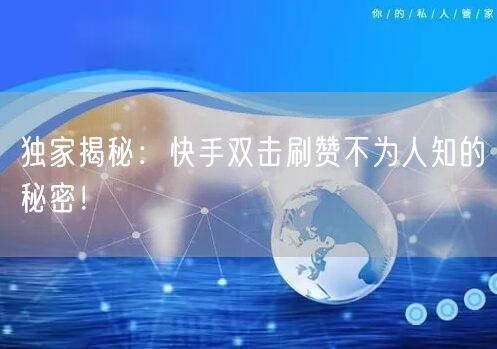独家揭秘：快手双击刷赞不为人知的秘密！