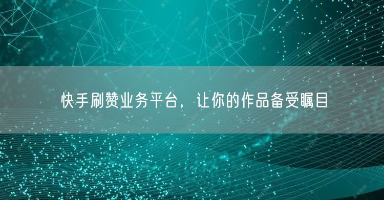 快手刷赞业务平台，让你的作品备受瞩目