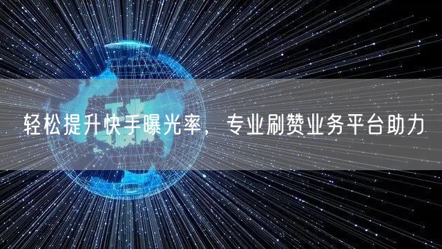 轻松提升快手曝光率，专业刷赞业务平台助力