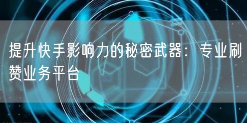 提升快手影响力的秘密武器：专业刷赞业务平台