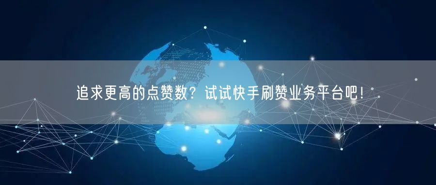 追求更高的点赞数？试试快手刷赞业务平台吧！