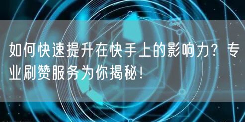 如何快速提升在快手上的影响力？专业刷赞服务为你揭秘！