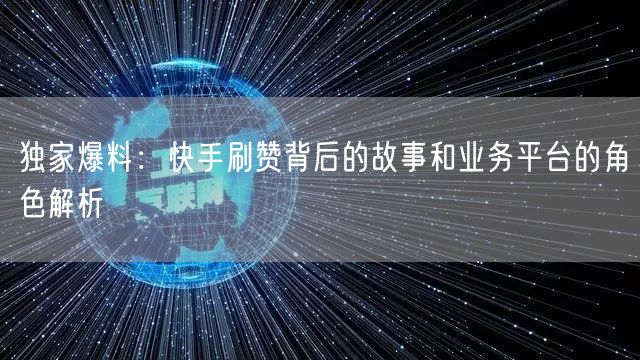 独家爆料：快手刷赞背后的故事和业务平台的角色解析