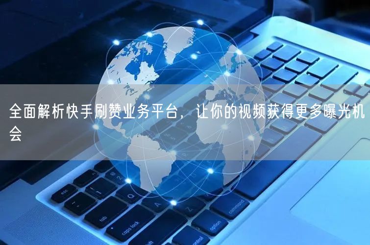 全面解析快手刷赞业务平台，让你的视频获得更多曝光机会
