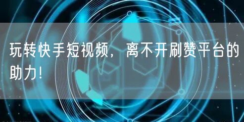 玩转快手短视频，离不开刷赞平台的助力！