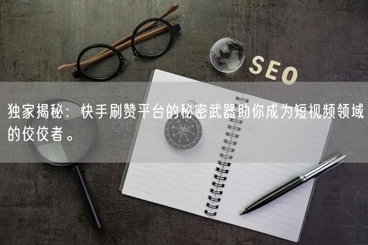 独家揭秘：快手刷赞平台的秘密武器助你成为短视频领域的佼佼者。