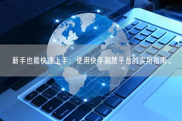 新手也能快速上手：使用快手刷赞平台的实用指南。