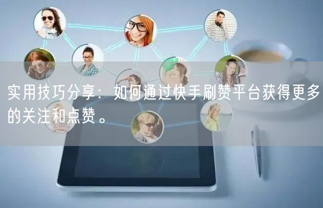 实用技巧分享：如何通过快手刷赞平台获得更多的关注和点赞。