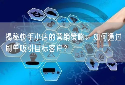 揭秘快手小店的营销策略：如何通过刷单吸引目标客户？
