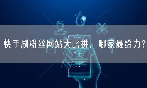 快手刷粉丝网站大比拼,哪家最给力?