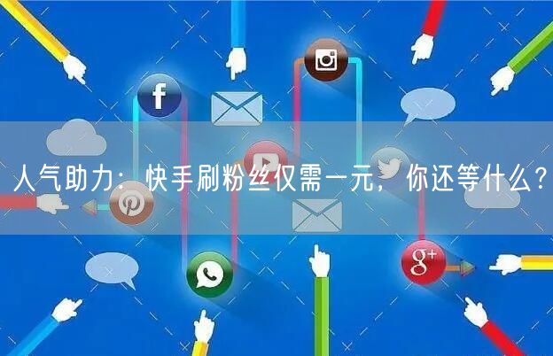 人气助力：快手刷粉丝仅需一元，你还等什么？