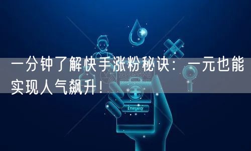 一分钟了解快手涨粉秘诀：一元也能实现人气飙升！