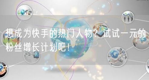 想成为快手的热门人物？试试一元的粉丝增长计划吧！