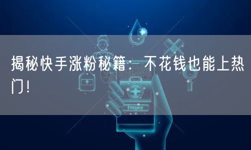 揭秘快手涨粉秘籍：不花钱也能上热门！