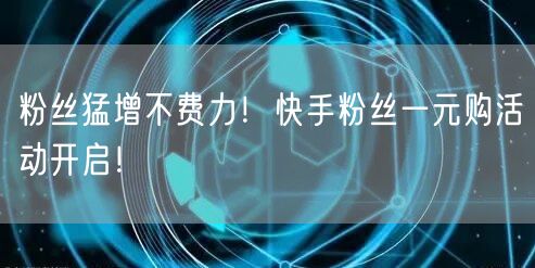 粉丝猛增不费力！快手粉丝一元购活动开启！