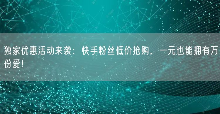 独家优惠活动来袭：快手粉丝低价抢购，一元也能拥有万份爱！