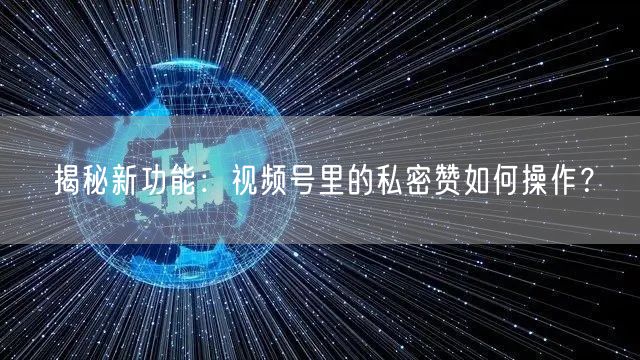 揭秘新功能：视频号里的私密赞如何操作？