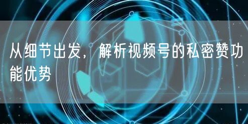 从细节出发，解析视频号的私密赞功能优势