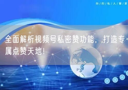 全面解析视频号私密赞功能，打造专属点赞天地！