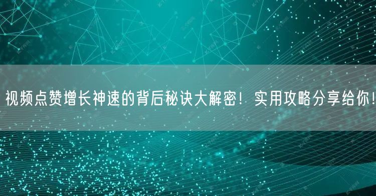 视频点赞增长神速的背后秘诀大解密！实用攻略分享给你！
