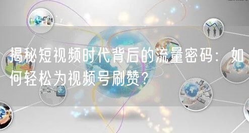 揭秘短视频时代背后的流量密码：如何轻松为视频号刷赞？