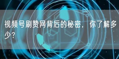 视频号刷赞网背后的秘密,你了解多少?