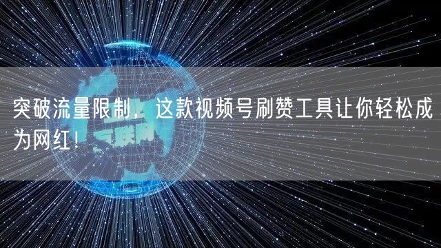 突破流量限制，这款视频号刷赞工具让你轻松成为网红！