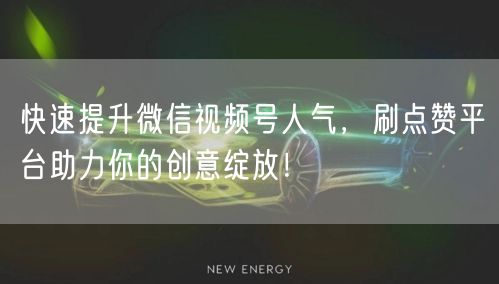 快速提升微信视频号人气，刷点赞平台助力你的创意绽放！